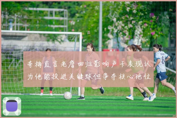 夸梅直言老詹回归影响卢卡表现认为他能投进关键球但争夺核心地位成阻碍