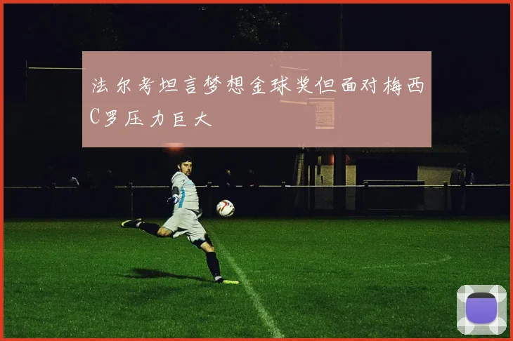 法尔考坦言梦想金球奖但面对梅西C罗压力巨大