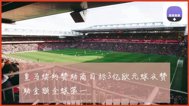 皇马续约赞助商目标3亿欧元球衣赞助金额全球第一