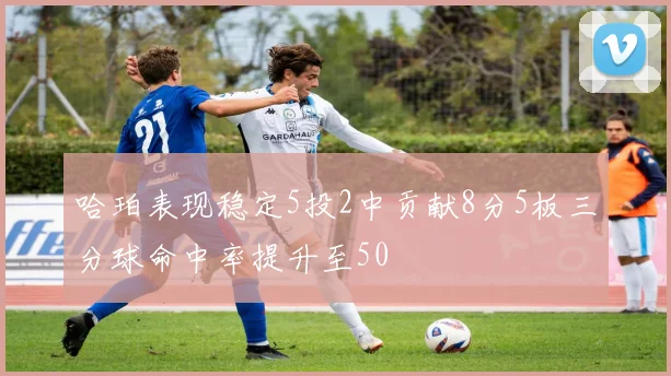 哈珀表现稳定5投2中贡献8分5板三分球命中率提升至50