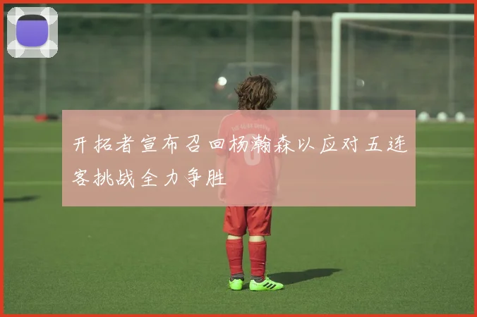 开拓者宣布召回杨瀚森以应对五连客挑战全力争胜