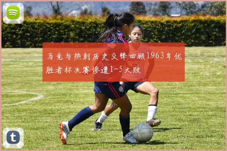 马竞与热刺历史交锋回顾1963年优胜者杯决赛惨遭1-5大败