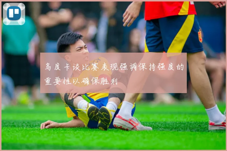 乌度卡谈比赛表现强调保持强度的重要性以确保胜利
