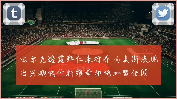 法尔克透露拜仁未对乔戈麦斯表现出兴趣武什科维奇拒绝加盟传闻