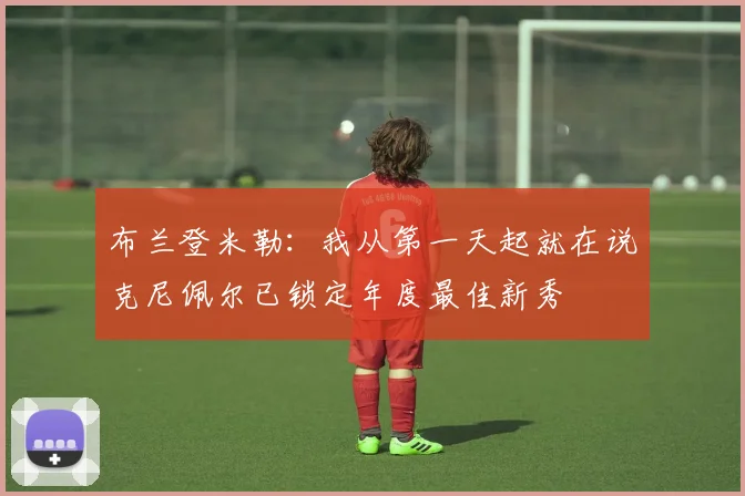 布兰登米勒：我从第一天起就在说克尼佩尔已锁定年度最佳新秀