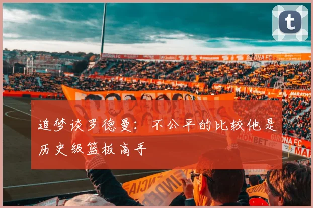 追梦谈罗德曼：不公平的比较他是历史级篮板高手