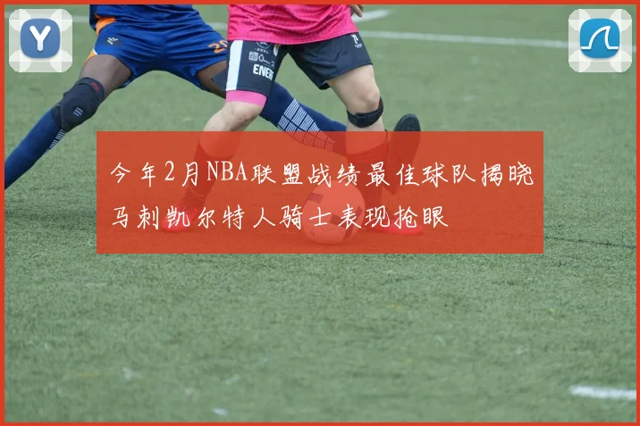 今年2月NBA联盟战绩最佳球队揭晓马刺凯尔特人骑士表现抢眼