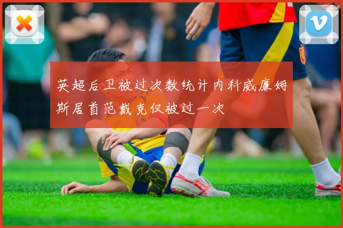 英超后卫被过次数统计内科威廉姆斯居首范戴克仅被过一次