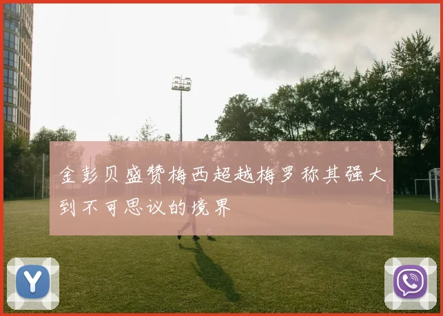 金彭贝盛赞梅西超越梅罗称其强大到不可思议的境界