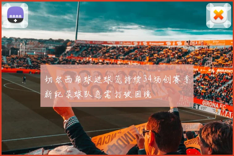 切尔西角球进球荒持续34场创赛季新纪录球队急需打破困境