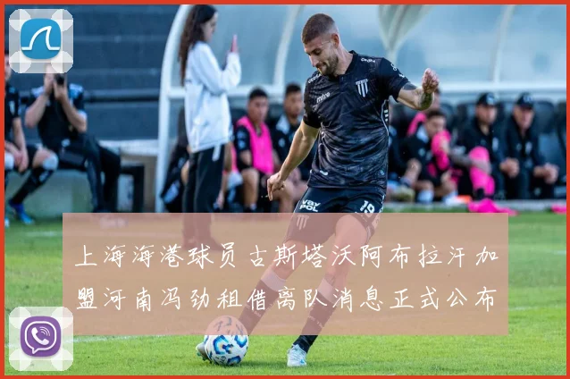 上海海港球员古斯塔沃阿布拉汗加盟河南冯劲租借离队消息正式公布