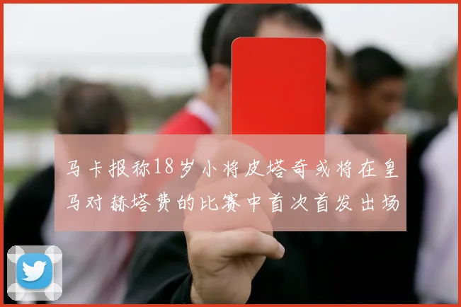 马卡报称18岁小将皮塔奇或将在皇马对赫塔费的比赛中首次首发出场