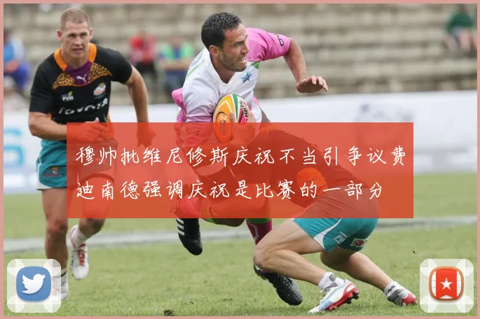 穆帅批维尼修斯庆祝不当引争议费迪南德强调庆祝是比赛的一部分