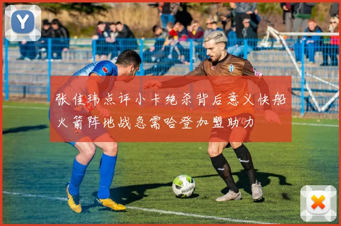 张佳玮点评小卡绝杀背后意义快船火箭阵地战急需哈登加盟助力