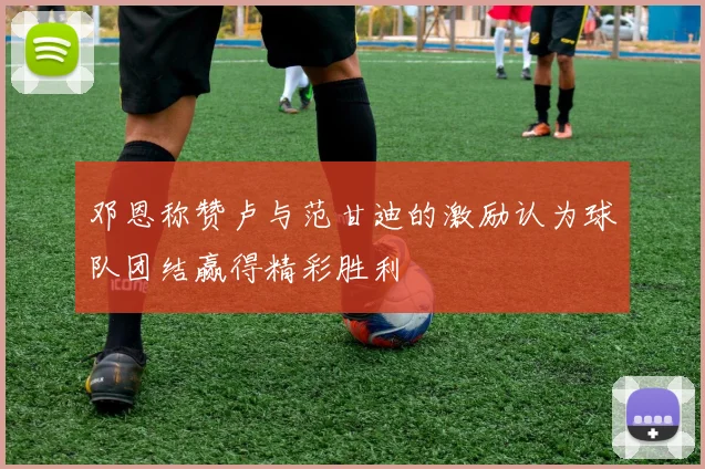 邓恩称赞卢与范甘迪的激励认为球队团结赢得精彩胜利